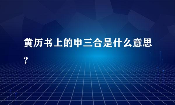 黄历书上的申三合是什么意思?