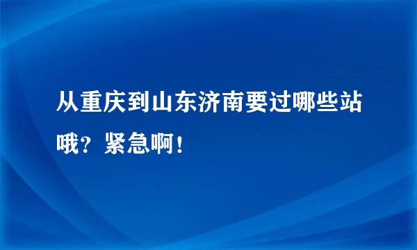 从重庆到山东济南要过哪些站哦？紧急啊！