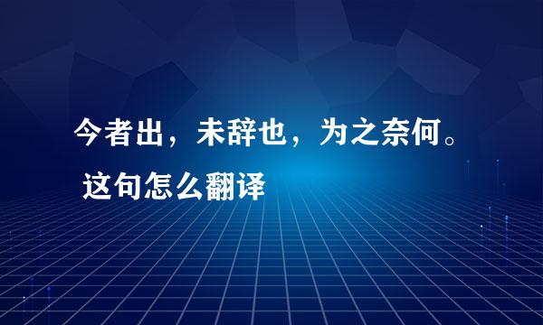 今者出，未辞也，为之奈何。 这句怎么翻译