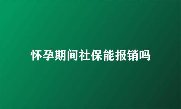 怀孕期间社保能报销吗