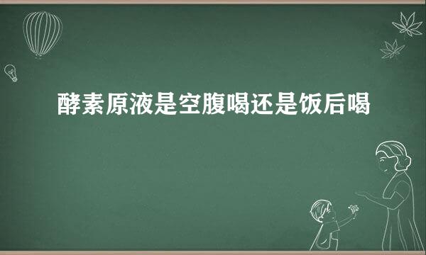 酵素原液是空腹喝还是饭后喝