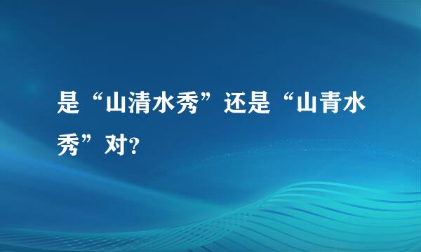 是“山清水秀”还是“山青水秀”对？