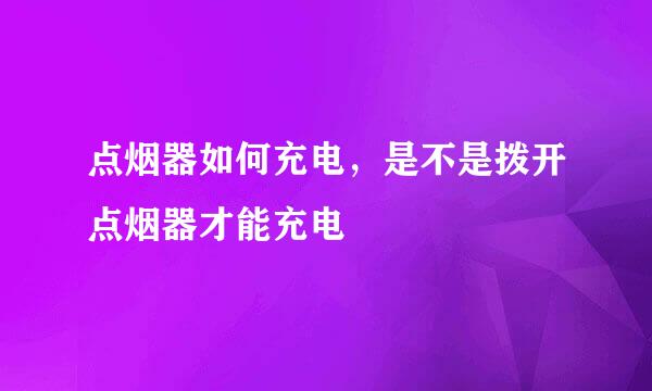 点烟器如何充电，是不是拨开点烟器才能充电