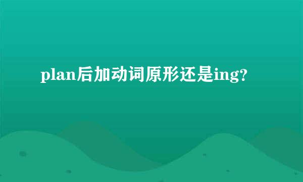 plan后加动词原形还是ing？