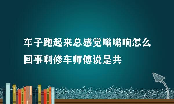 车子跑起来总感觉嗡嗡响怎么回事啊修车师傅说是共