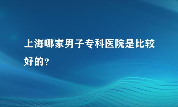 上海哪家男子专科医院是比较好的？