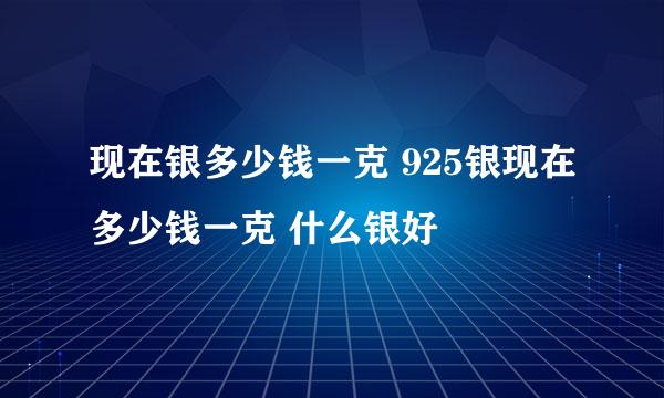 现在银多少钱一克 925银现在多少钱一克 什么银好