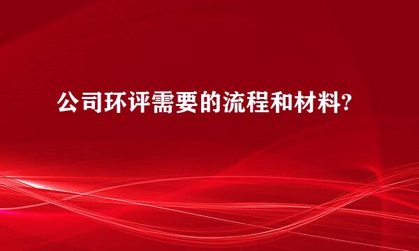 公司环评需要的流程和材料?