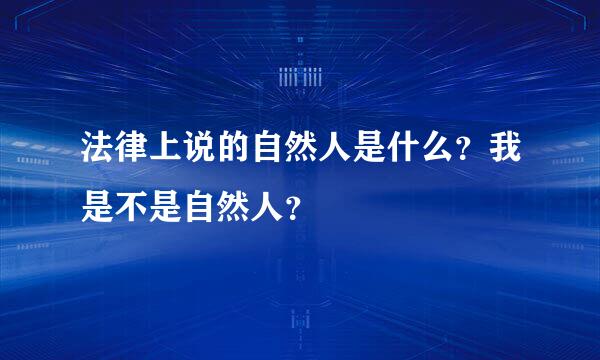 法律上说的自然人是什么？我是不是自然人？