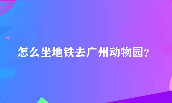 怎么坐地铁去广州动物园？