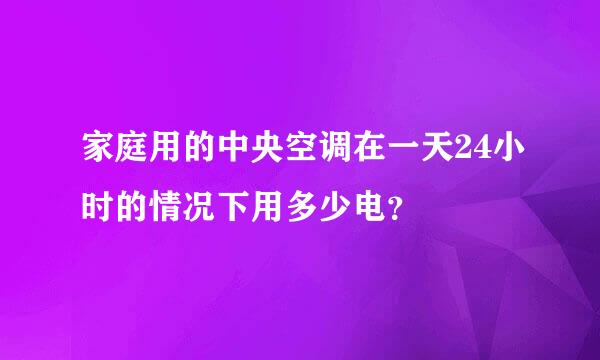 家庭用的中央空调在一天24小时的情况下用多少电？