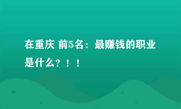 在重庆 前5名：最赚钱的职业是什么？！！