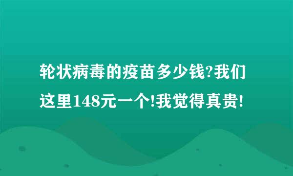 轮状病毒的疫苗多少钱?我们这里148元一个!我觉得真贵!