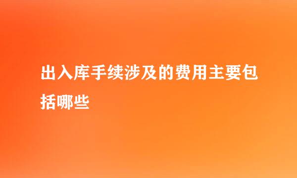 出入库手续涉及的费用主要包括哪些