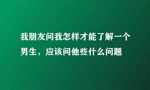 我朋友问我怎样才能了解一个男生，应该问他些什么问题