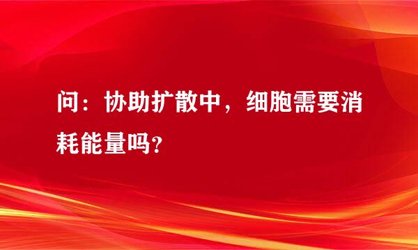 问：协助扩散中，细胞需要消耗能量吗？