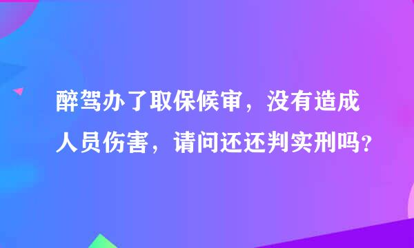 醉驾办了取保候审，没有造成人员伤害，请问还还判实刑吗？