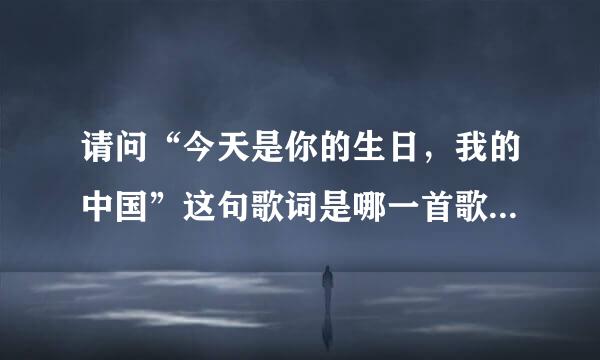 请问“今天是你的生日，我的中国”这句歌词是哪一首歌里的歌词？