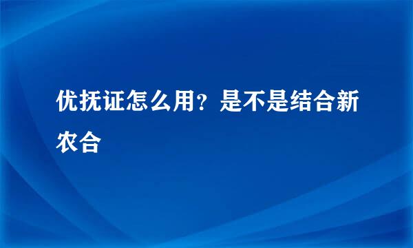 优抚证怎么用？是不是结合新农合