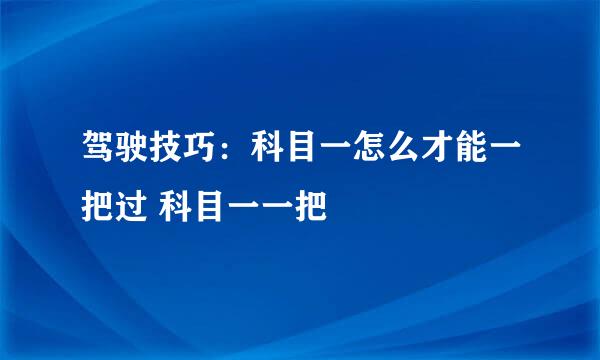 驾驶技巧：科目一怎么才能一把过 科目一一把