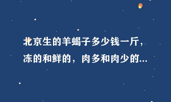 北京生的羊蝎子多少钱一斤，冻的和鲜的，肉多和肉少的，希望详细点儿.