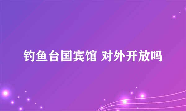 钓鱼台国宾馆 对外开放吗