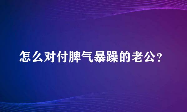 怎么对付脾气暴躁的老公？