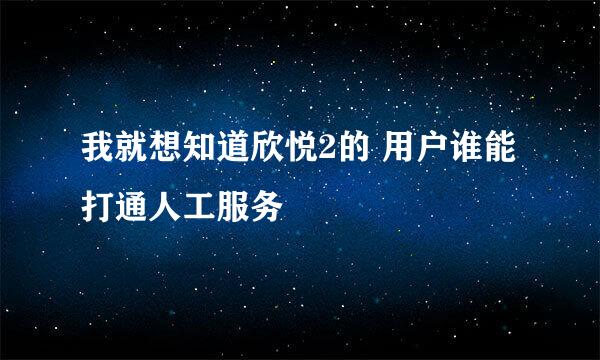 我就想知道欣悦2的 用户谁能打通人工服务