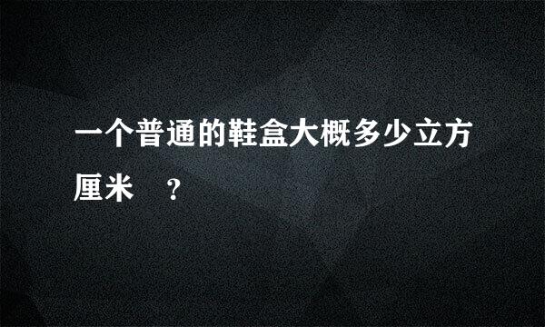 一个普通的鞋盒大概多少立方厘米￼？