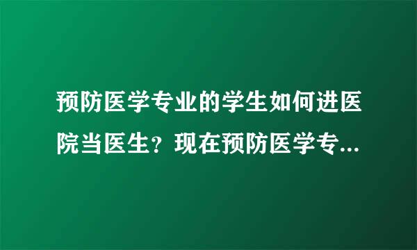 预防医学专业的学生如何进医院当医生？现在预防医学专业出来的本科生如何才能考取临床执业医师？