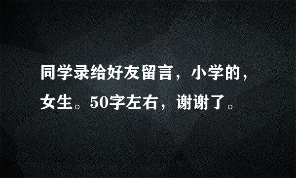 同学录给好友留言，小学的，女生。50字左右，谢谢了。