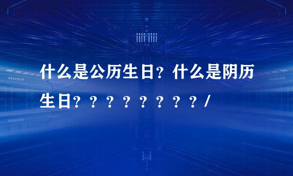 什么是公历生日？什么是阴历生日？？？？？？？？/