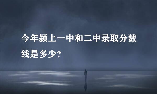 今年颍上一中和二中录取分数线是多少？