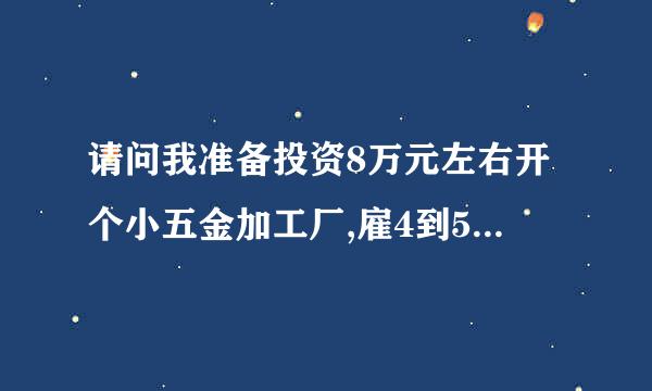 请问我准备投资8万元左右开个小五金加工厂,雇4到5个工人上班，我该到工商部门怎样注册?需多少费用。