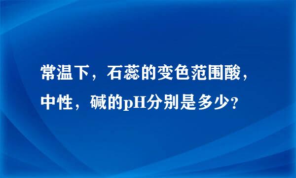常温下，石蕊的变色范围酸，中性，碱的pH分别是多少？