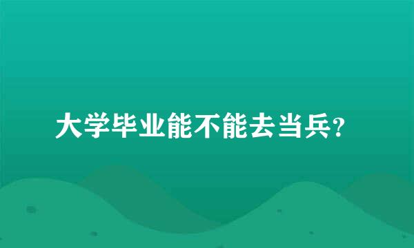 大学毕业能不能去当兵？