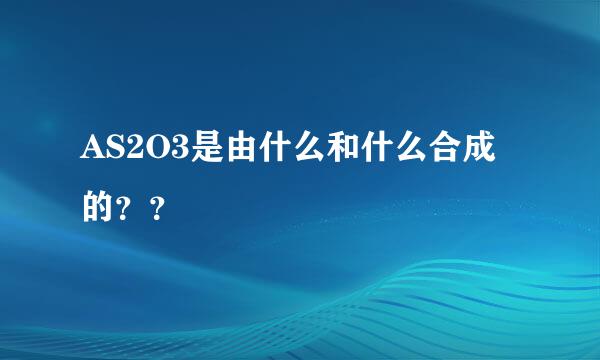 AS2O3是由什么和什么合成的？？