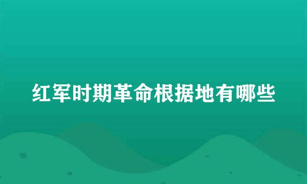 红军时期革命根据地有哪些