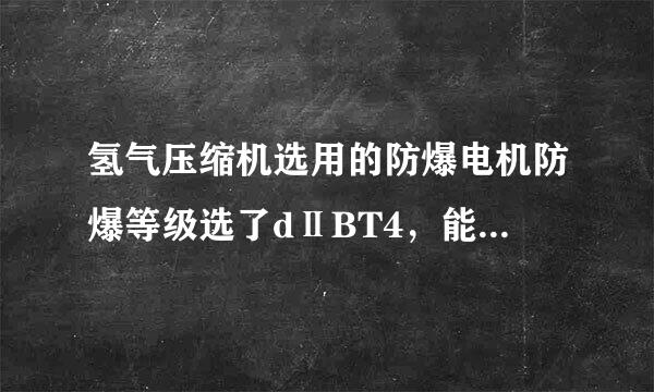 氢气压缩机选用的防爆电机防爆等级选了dⅡBT4，能不能满足安全生产要求？