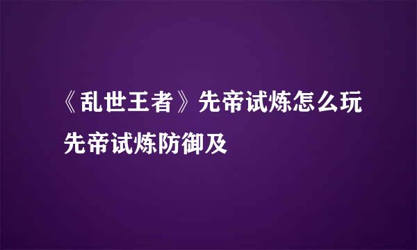 《乱世王者》先帝试炼怎么玩 先帝试炼防御及