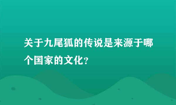 关于九尾狐的传说是来源于哪个国家的文化？