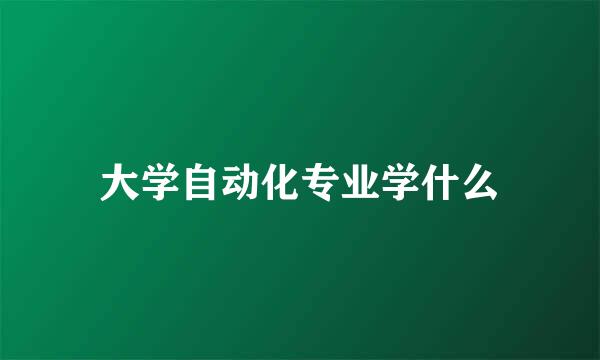 大学自动化专业学什么