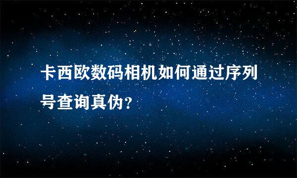 卡西欧数码相机如何通过序列号查询真伪？