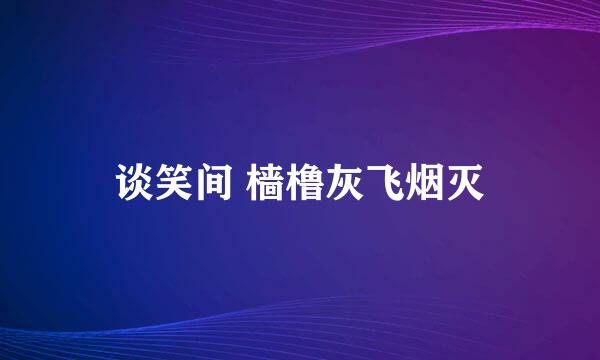 谈笑间 樯橹灰飞烟灭