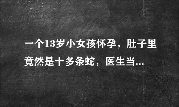 一个13岁小女孩怀孕，肚子里竟然是十多条蛇，医生当场吓傻了！视频