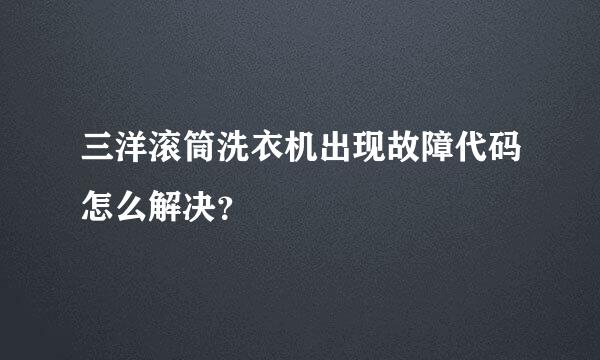 三洋滚筒洗衣机出现故障代码怎么解决？