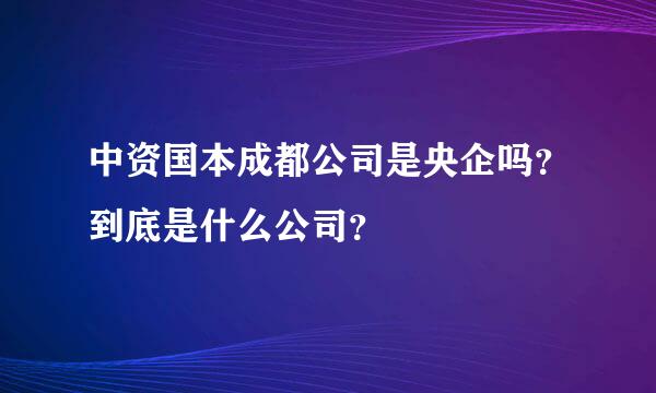 中资国本成都公司是央企吗？到底是什么公司？