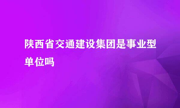 陕西省交通建设集团是事业型单位吗