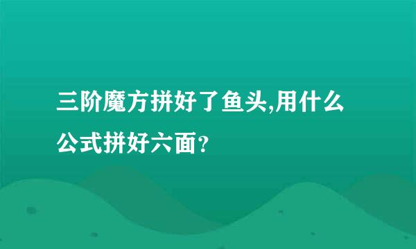 三阶魔方拼好了鱼头,用什么公式拼好六面？