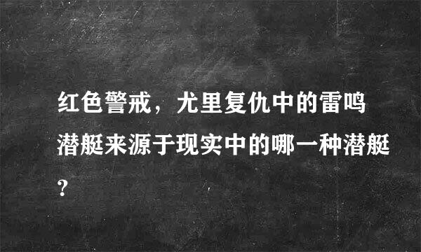 红色警戒，尤里复仇中的雷鸣潜艇来源于现实中的哪一种潜艇？